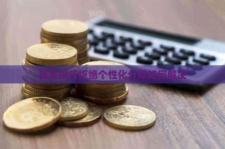 民生银行拒绝个性化分期如何解决