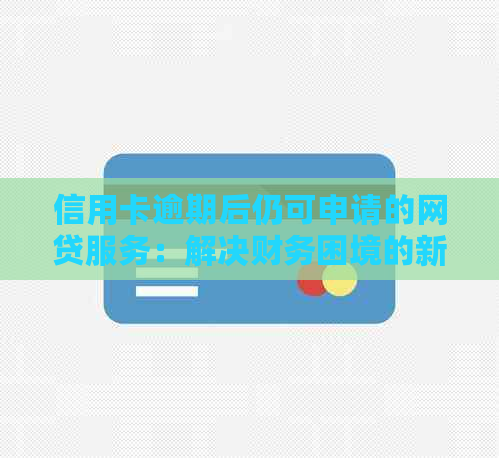 信用卡逾期后仍可申请的网贷服务:解决财务困境的新选择