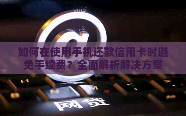 如何在使用手机还款信用卡时避免手续费？全面解析解决方案