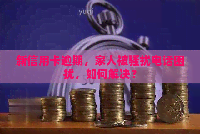 新信用卡逾期，家人被电话困扰，如何解决？