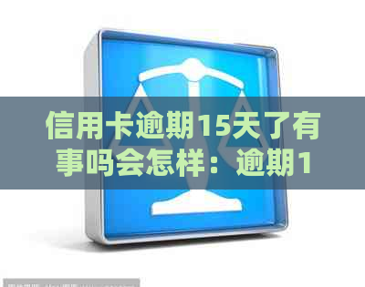 信用卡逾期15天了有事吗会怎样：逾期15天处理方式及影响解析