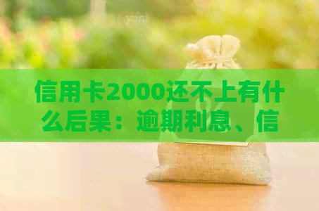 信用卡2000还不上有什么后果：逾期利息、信用记录受损、可能面临法律诉讼。