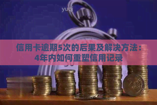信用卡逾期5次的后果及解决方法：4年内如何重塑信用记录