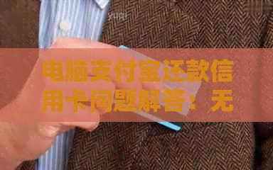 电脑支付宝还款信用卡问题解答：无法还款原因、解决方案及操作步骤全解析