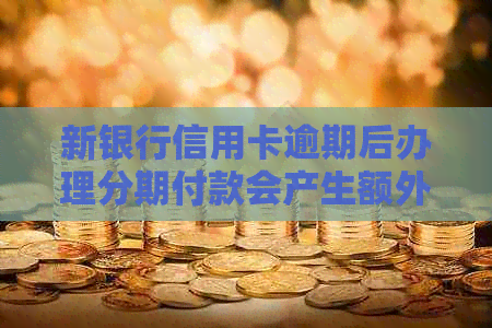 新银行信用卡逾期后办理分期付款会产生额外利息吗？