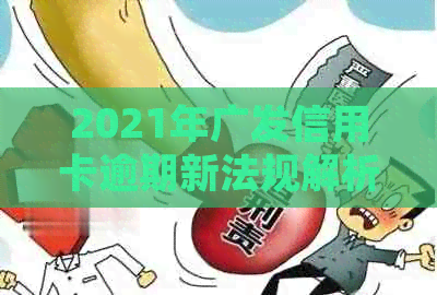 2021年广发信用卡逾期新法规解析：如何应对、还款方式及影响全面了解