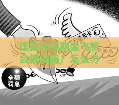 信用卡逾期坐飞机会被捉吗？怎么办？