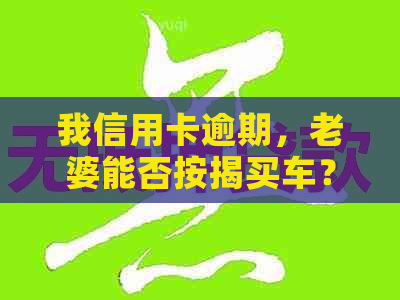 我信用卡逾期，老婆能否按揭买车？对我的信用、贷款和买房有影响吗？