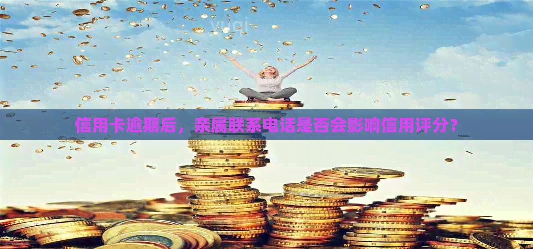 信用卡逾期后，亲属联系电话是否会影响信用评分？