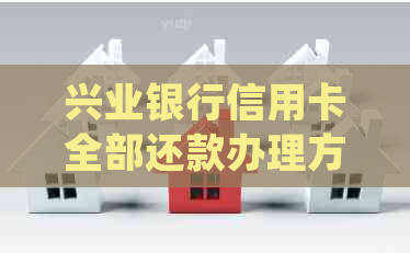 兴业银行信用卡全部还款办理方法：如何处理并了解宽限时间