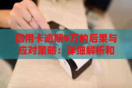 信用卡逾期9万的后果与应对策略：详细解析和实用建议