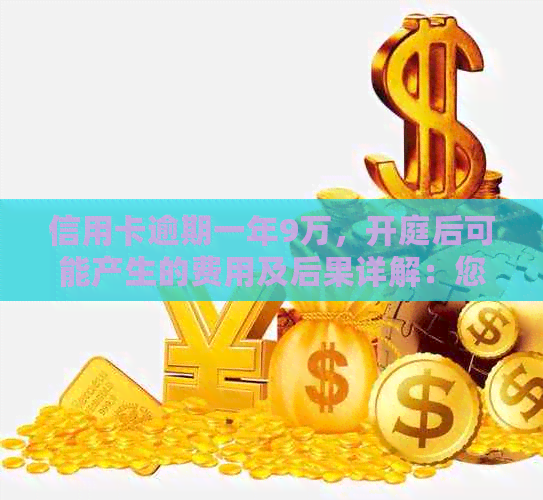 信用卡逾期一年9万，开庭后可能产生的费用及后果详解：您需要了解的一切
