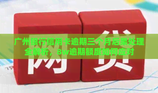 广州银行信用卡逾期三个月后果处理全解析，8w逾期额度如何应对