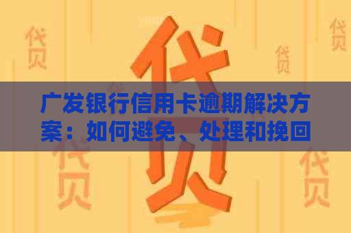 广发银行信用卡逾期解决方案：如何避免、处理和挽回信用损失？