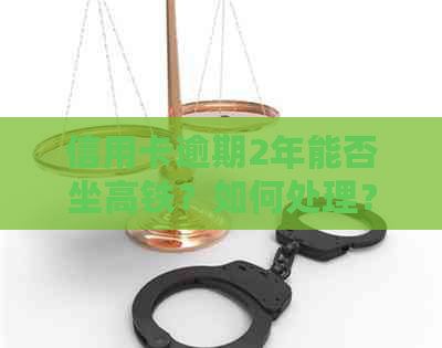 信用卡逾期2年能否坐高铁？如何处理？会对信用产生影响吗？