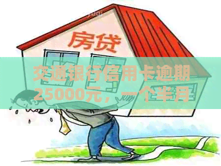 交通银行信用卡逾期25000元，一个半月还款困难，求解决方案！
