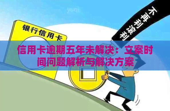 信用卡逾期五年未解决：立案时间问题解析与解决方案