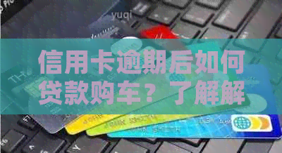 信用卡逾期后如何贷款购车？了解解决方案和注意事项！