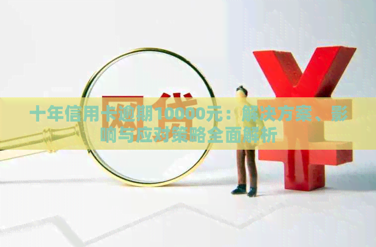 十年信用卡逾期10000元：解决方案、影响与应对策略全面解析