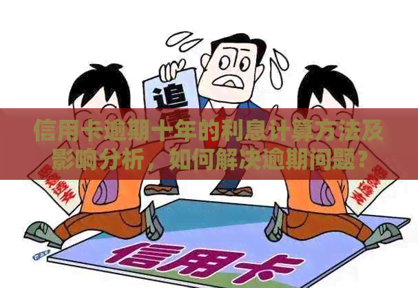 信用卡逾期十年的利息计算方法及影响分析，如何解决逾期问题？
