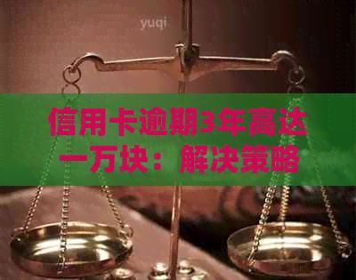 信用卡逾期3年高达一万块：解决策略和建议
