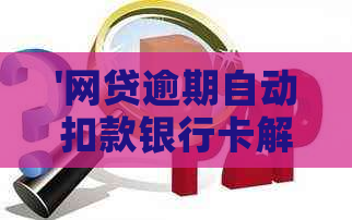'网贷逾期自动扣款银行卡解困：如何应对并防止进一步损失'