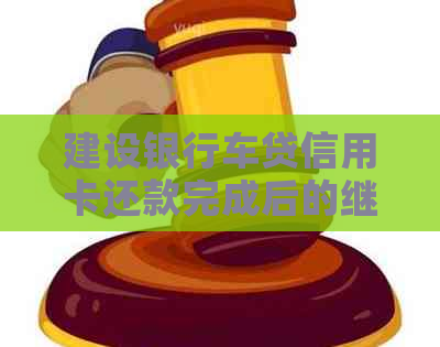 建设银行车贷信用卡还款完成后的继续使用及相关注意事项解答
