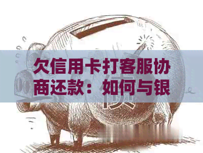 欠信用卡打客服协商还款：如何与银行协商解决长时间欠款问题
