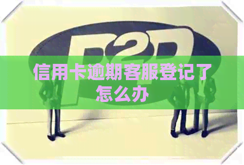 信用卡逾期客服登记了怎么办