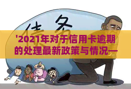 '2021年对于信用卡逾期的处理最新政策与情况——详解逾期后果'