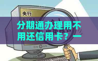 分期通办理用不用还信用卡?一定要有信用卡吗? 分期通办理用不用还信用卡?一定要有信用卡吗?
