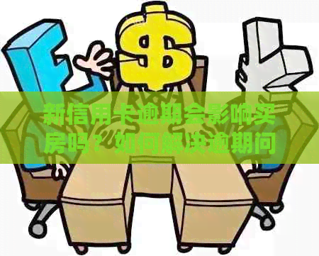 新信用卡逾期会影响买房吗？如何解决逾期问题并顺利购房？