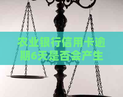 农业银行信用卡逾期6天是否会产生不良信用记录及可能的影响？