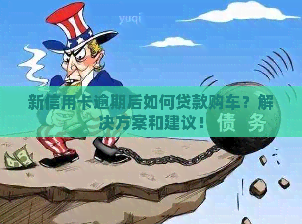 新信用卡逾期后如何贷款购车？解决方案和建议！