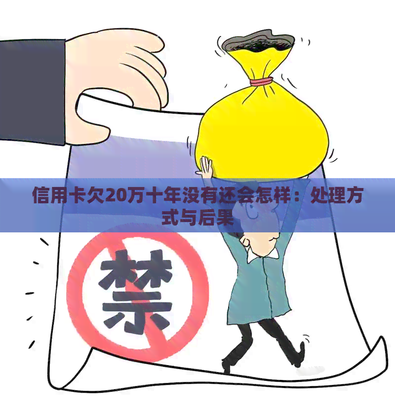 信用卡欠20万十年没有还会怎样：处理方式与后果