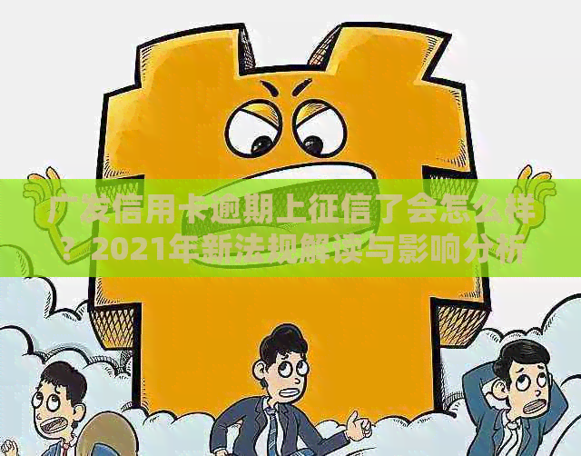 广发信用卡逾期上了会怎么样？2021年新法规解读与影响分析