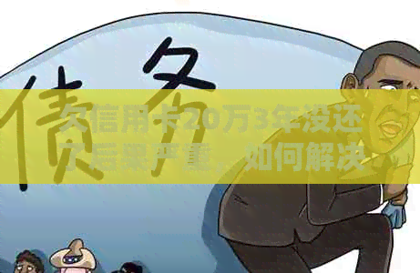 欠信用卡20万3年没还了后果严重，如何解决？会不会坐牢？