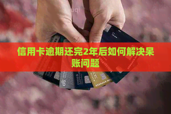 信用卡逾期还完2年后如何解决呆账问题
