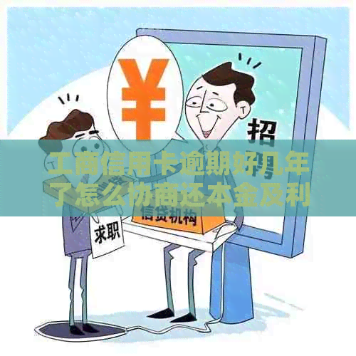 工商信用卡逾期好几年了怎么协商还本金及利息