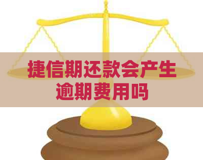 捷信期还款会产生逾期费用吗