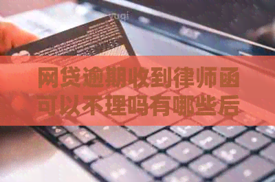 网贷逾期收到律师函可以不理吗有哪些后果
