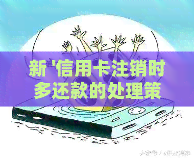 新 '信用卡注销时多还款的处理策略'