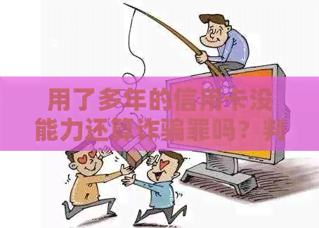 用了多年的信用卡没能力还算诈骗罪吗？判几年？