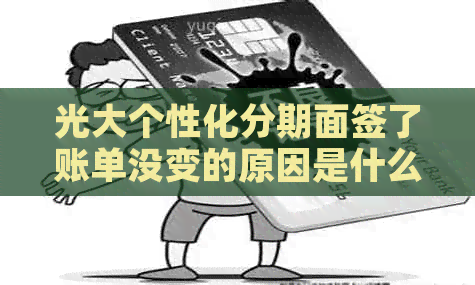光大个性化分期面签了账单没变的原因是什么