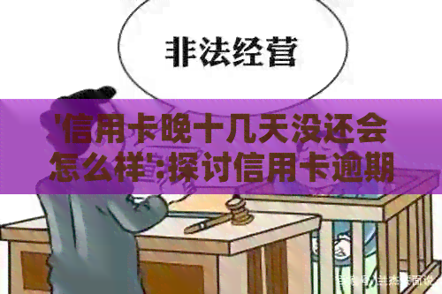 '信用卡晚十几天没还会怎么样':探讨信用卡逾期还款的后果