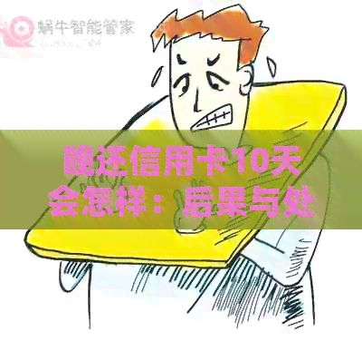 晚还信用卡10天会怎样：后果与处理方法
