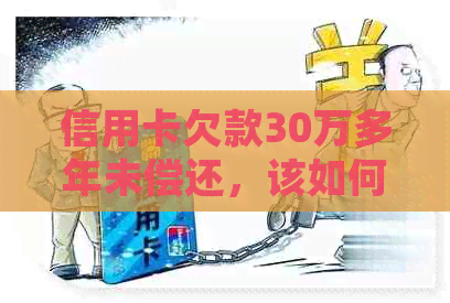 信用卡欠款30万多年未偿还，该如何处理？