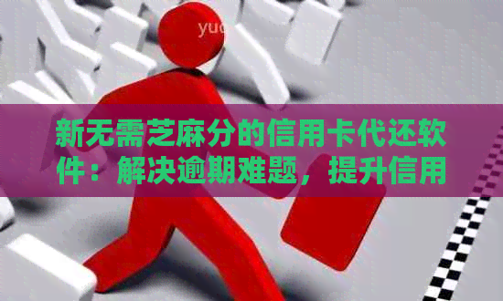 新无需芝麻分的信用卡代还软件：解决逾期难题，提升信用评分