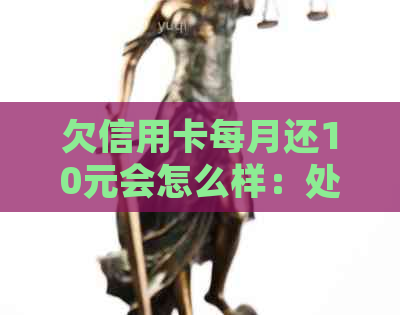 欠信用卡每月还10元会怎么样：处理与逾期后果解读