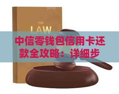中信零钱包信用卡还款全攻略：详细步骤、额度限制及可能遇到的问题解答